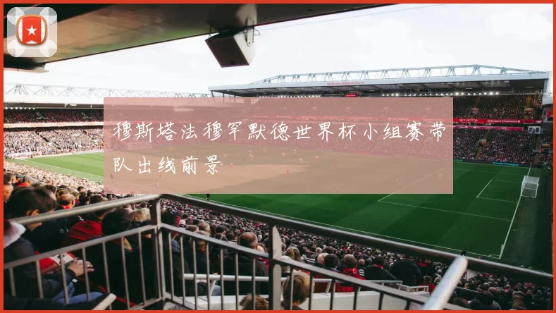 穆斯塔法穆罕默德世界杯小组赛带队出线前景