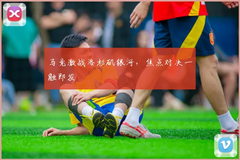 马竞激战洛杉矶银河，焦点对决一触即发