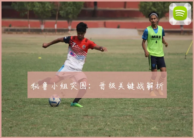 秘鲁小组突围：晋级关键战解析