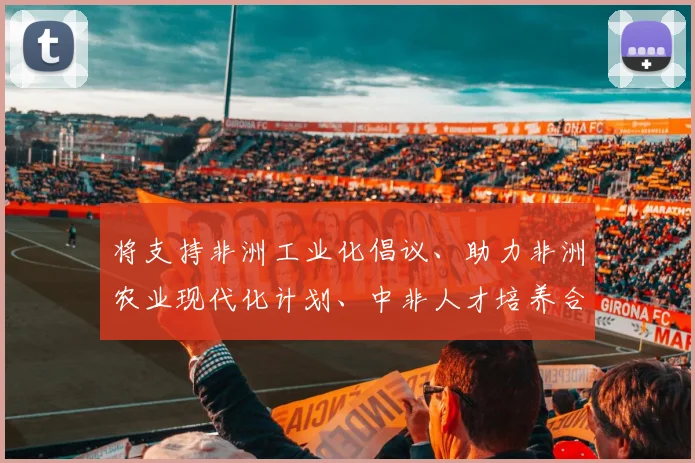 将支持非洲工业化倡议、助力非洲农业现代化计划、中非人才培养合作计划同非盟《2063年议程》、非洲各国发展战略紧密对接