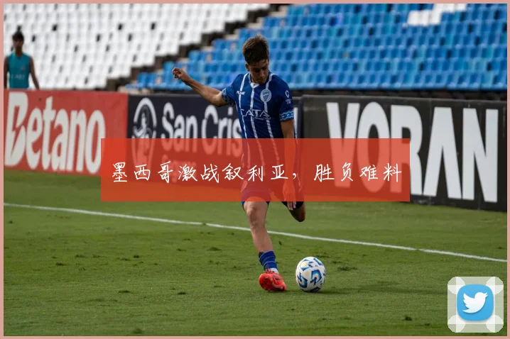 墨西哥激战叙利亚，胜负难料