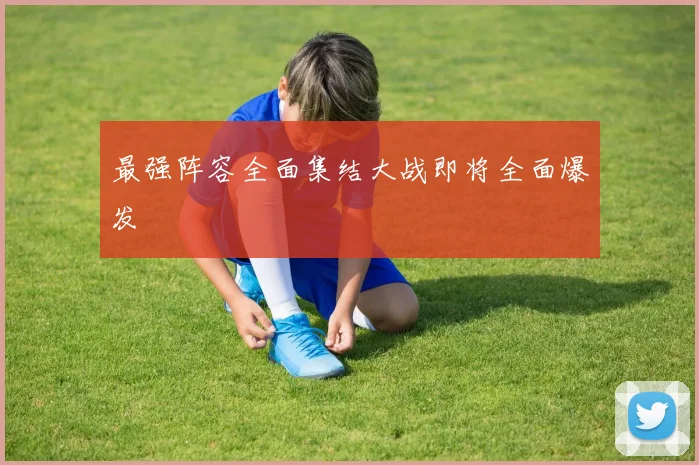 最强阵容全面集结大战即将全面爆发
