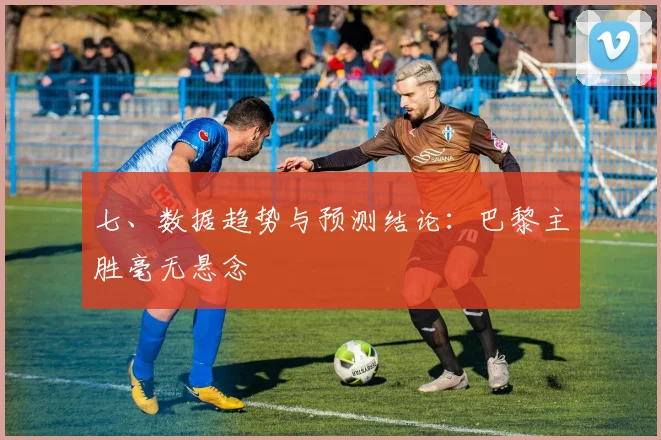 七、数据趋势与预测结论：巴黎主胜毫无悬念
