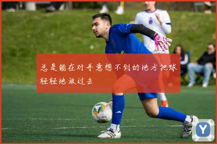 总是能在对手意想不到的地方把球轻轻地放过去