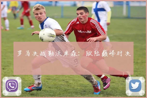罗马决战勒沃库森：欧陆巅峰对决