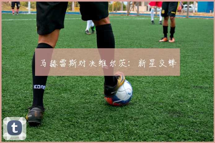 马赫雷斯对决维尔茨：新星交锋