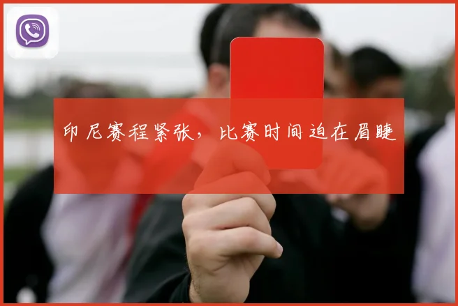 印尼赛程紧张，比赛时间迫在眉睫