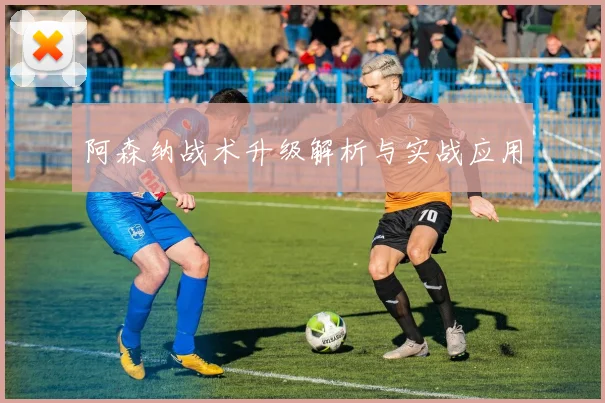 阿森纳战术升级解析与实战应用