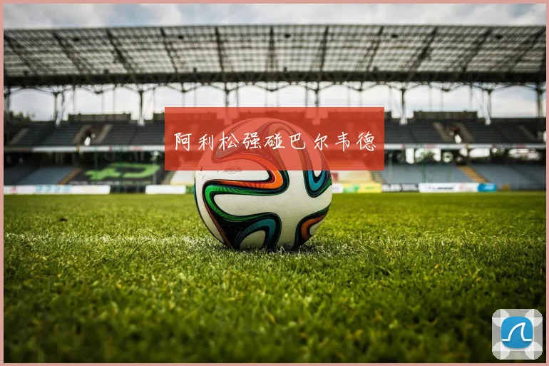 阿利松强碰巴尔韦德