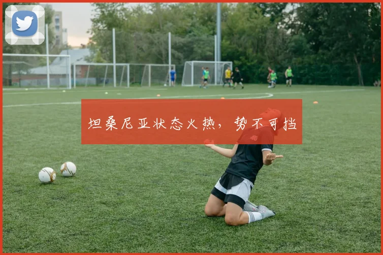 坦桑尼亚状态火热，势不可挡