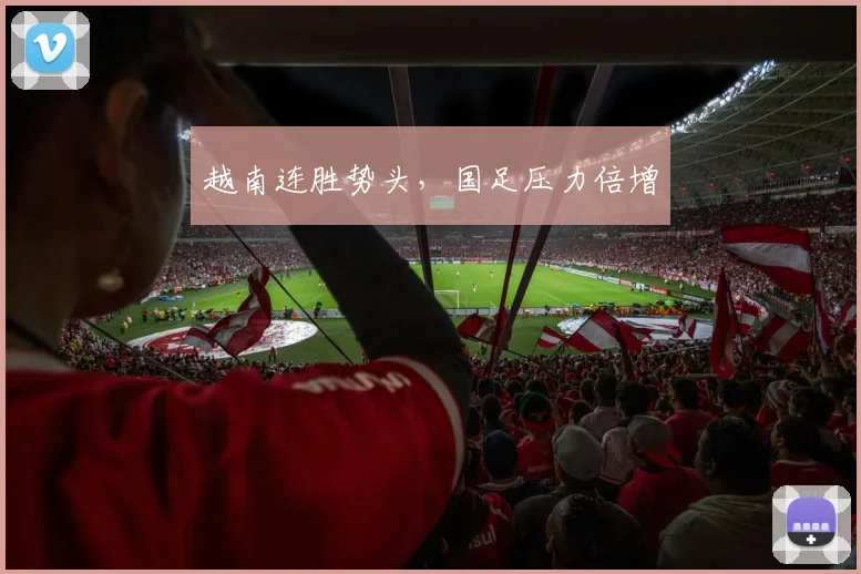 越南连胜势头，国足压力倍增