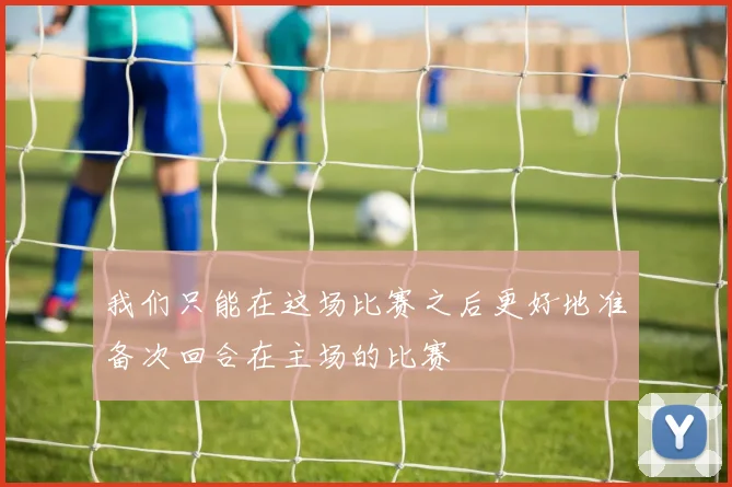 我们只能在这场比赛之后更好地准备次回合在主场的比赛