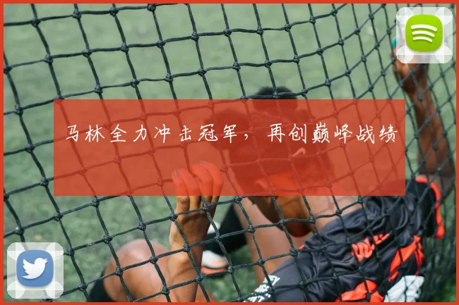 马林全力冲击冠军，再创巅峰战绩