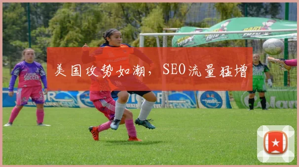 美国攻势如潮，SEO流量猛增
