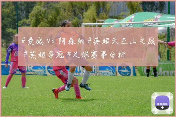 #曼城 vs 阿森纳 #英超天王山之战 #英超争冠 #足球赛事分析