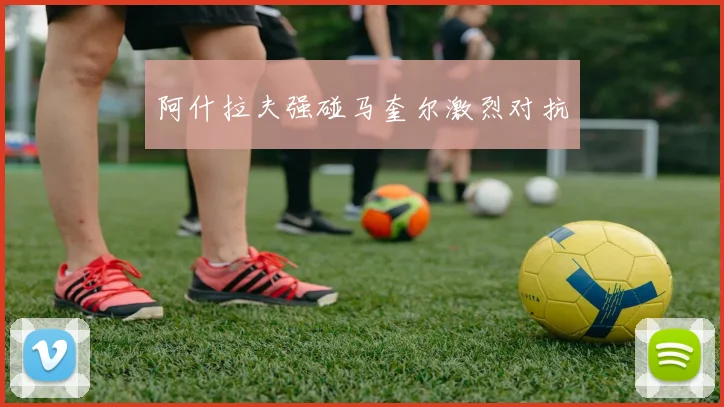 阿什拉夫强碰马奎尔激烈对抗