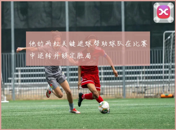 他的两粒关键进球帮助球队在比赛中逆转并锁定胜局
