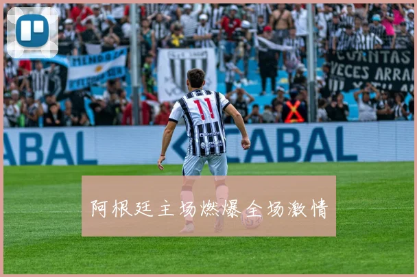 阿根廷主场燃爆全场激情