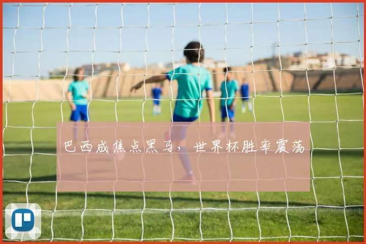 巴西成焦点黑马，世界杯胜率震荡