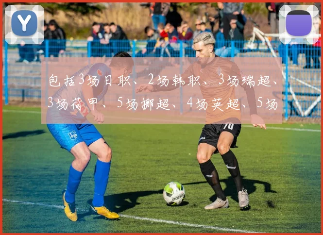 包括3场日职、2场韩职、3场瑞超、3场荷甲、5场挪超、4场英超、5场法甲、3场德甲、2场芬超、3场葡超、4场西甲和4场意甲