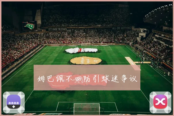姆巴佩不回防引球迷争议