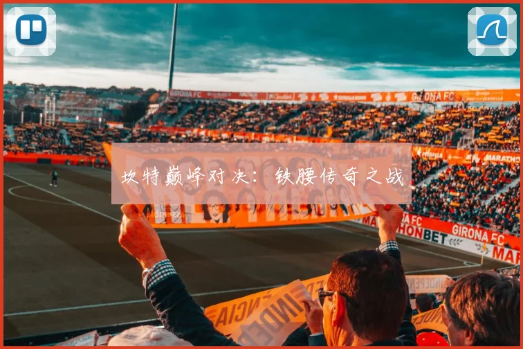 坎特巅峰对决：铁腰传奇之战