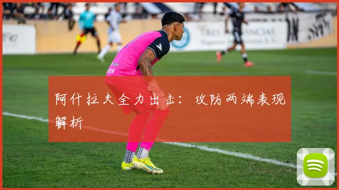 阿什拉夫全力出击：攻防两端表现解析