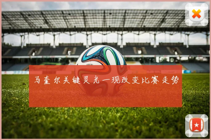 马奎尔关键灵光一现改变比赛走势