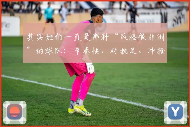 其实她们一直是那种“风格很非洲”的球队：节奏快、对抗足、冲抢凶