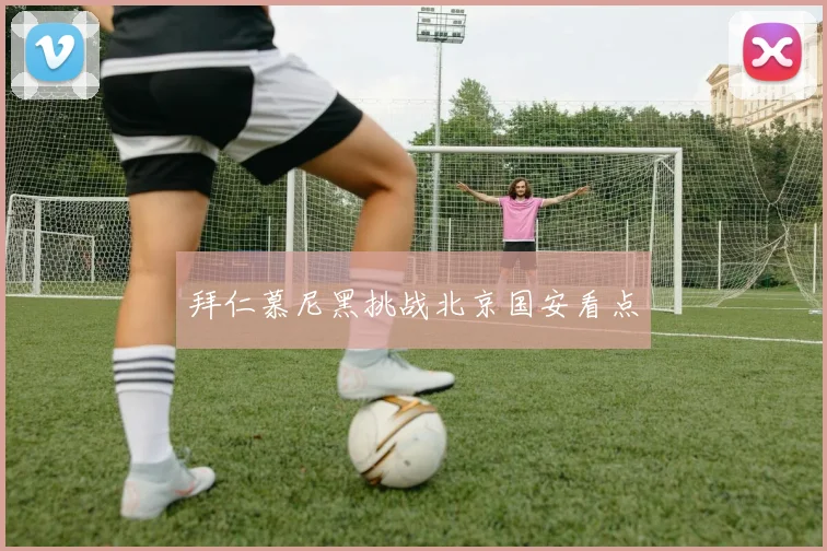拜仁慕尼黑挑战北京国安看点
