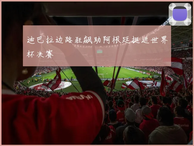 迪巴拉边路狂飙助阿根廷挺进世界杯决赛