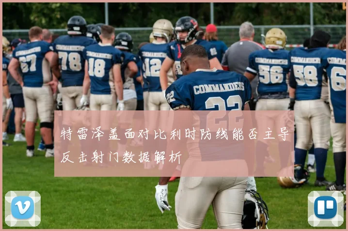 特雷泽盖面对比利时防线能否主导反击射门数据解析