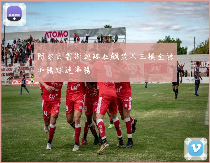 阿尔瓦雷斯边路狂飙武汉三镇全场沸腾球迷沸腾