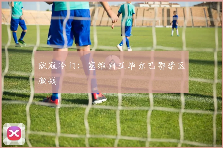欧冠冷门:塞维利亚毕尔巴鄂禁区激战