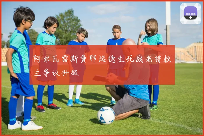 阿尔瓦雷斯费耶诺德生死战老将救主争议升级