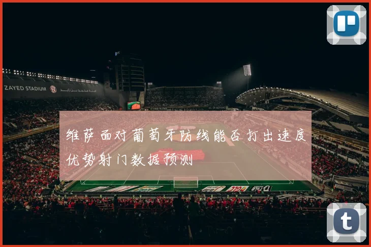 维萨面对葡萄牙防线能否打出速度优势射门数据预测