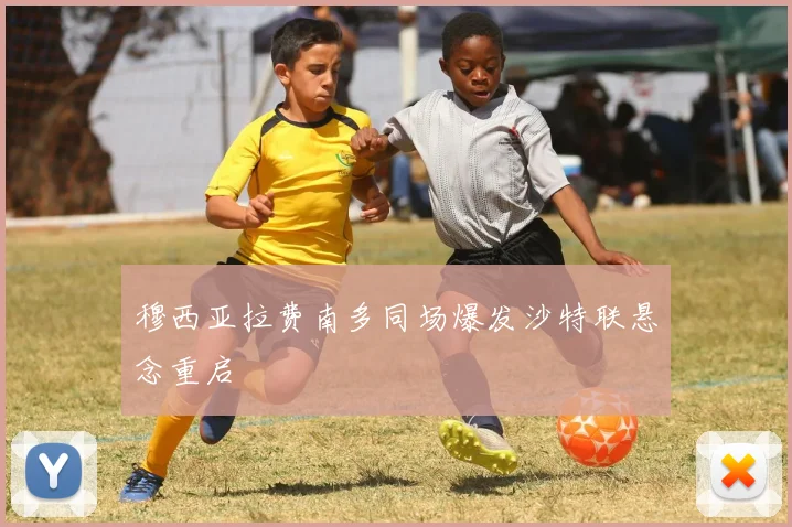 穆西亚拉费南多同场爆发沙特联悬念重启