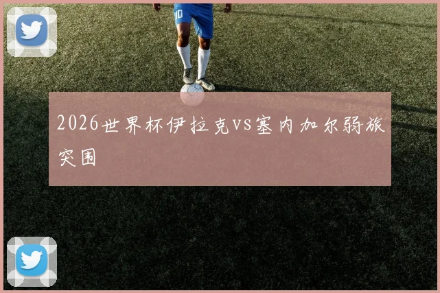 2026世界杯伊拉克vs塞内加尔弱旅突围