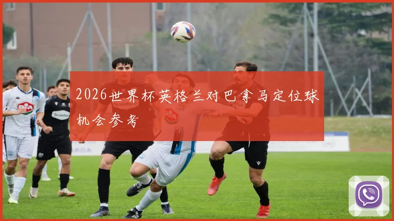 2026世界杯英格兰对巴拿马定位球机会参考