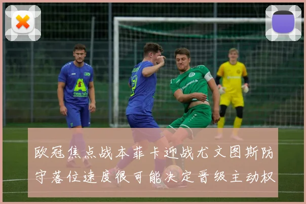 欧冠焦点战本菲卡迎战尤文图斯防守落位速度很可能决定晋级主动权