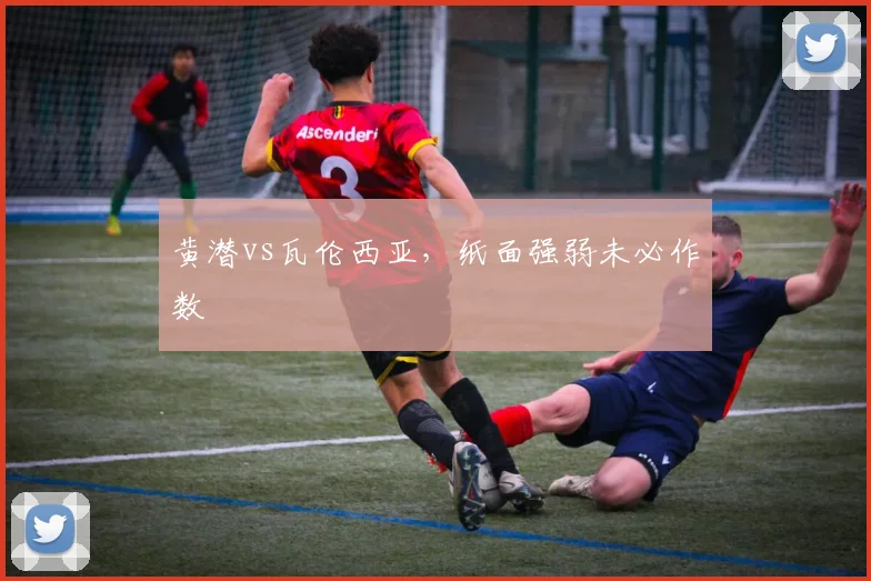 黄潜vs瓦伦西亚，纸面强弱未必作数