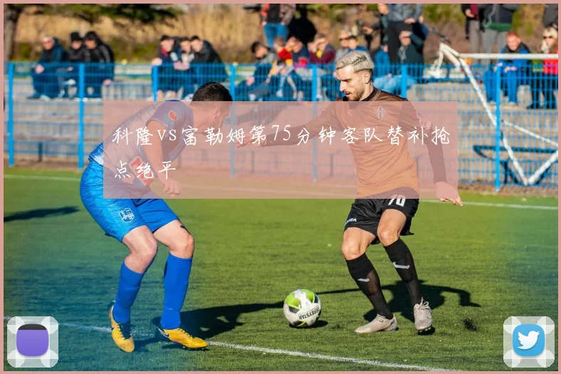科隆vs富勒姆第75分钟客队替补抢点绝平