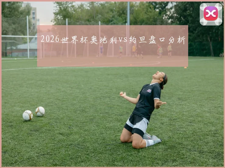 2026世界杯奥地利vs约旦盘口分析