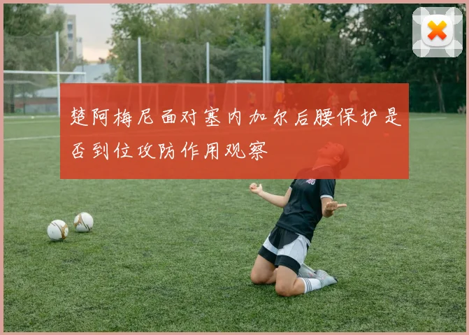 楚阿梅尼面对塞内加尔后腰保护是否到位攻防作用观察