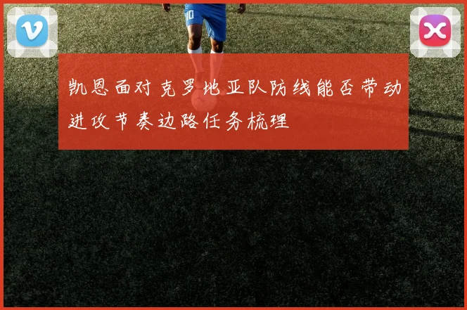 凯恩面对克罗地亚队防线能否带动进攻节奏边路任务梳理