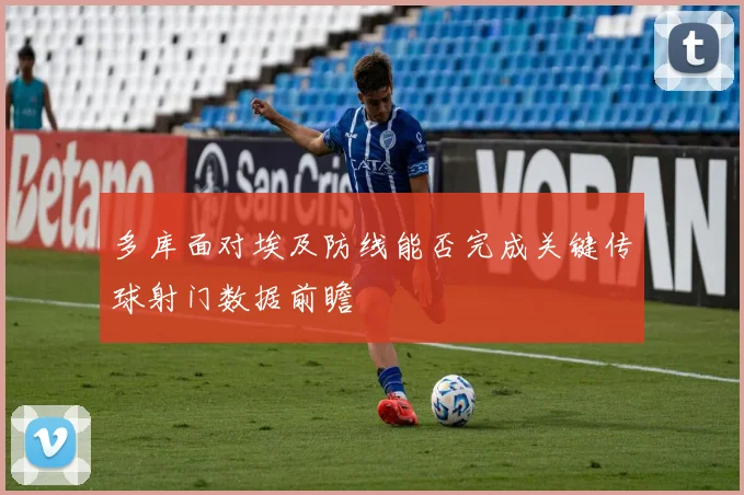 多库面对埃及防线能否完成关键传球射门数据前瞻