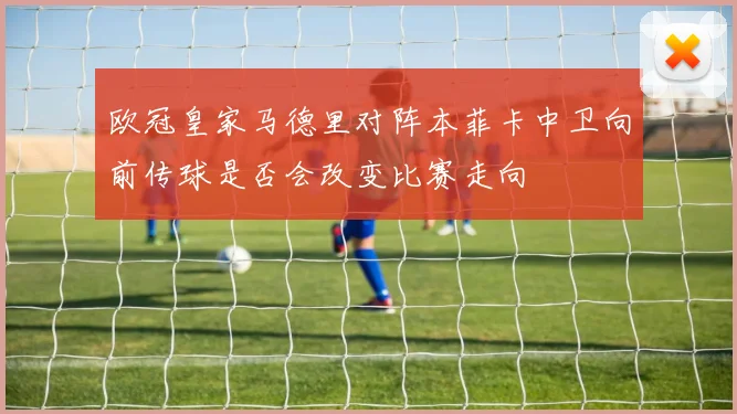 欧冠皇家马德里对阵本菲卡中卫向前传球是否会改变比赛走向