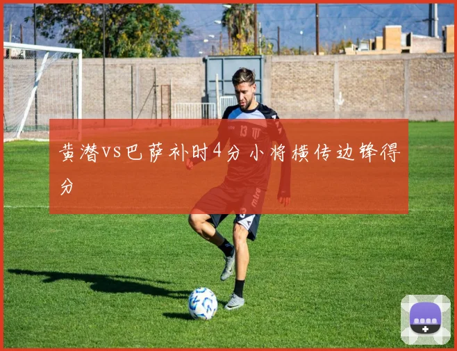 黄潜vs巴萨补时4分小将横传边锋得分