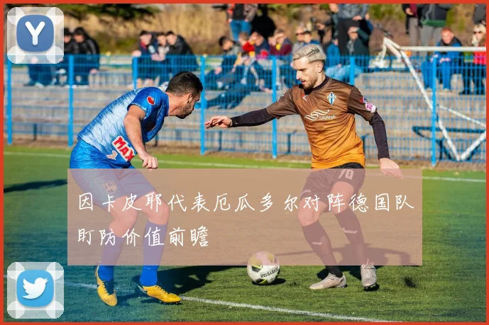 因卡皮耶代表厄瓜多尔对阵德国队盯防价值前瞻