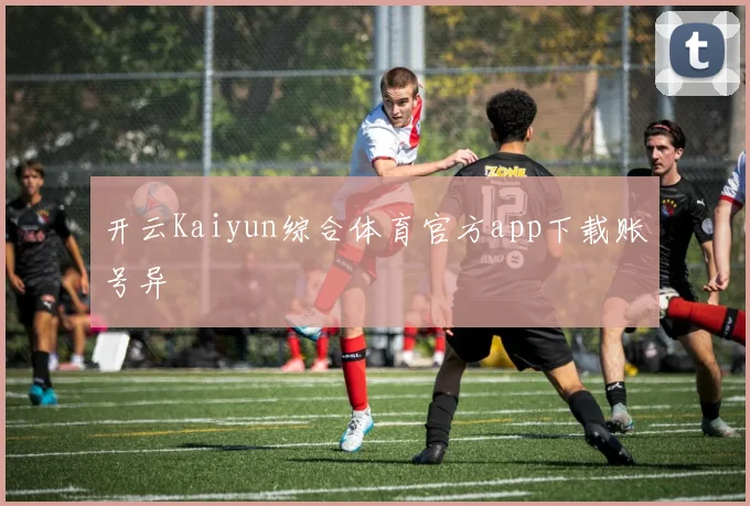 开云Kaiyun综合体育官方app下载账号异